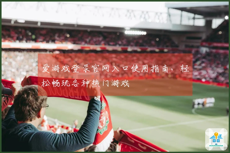 爱游戏登录官网入口使用指南,轻松畅玩各种热门游戏