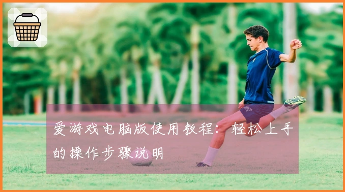 爱游戏电脑版使用教程:轻松上手的操作步骤说明