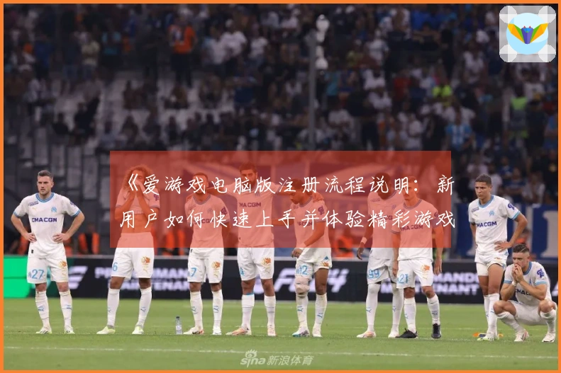 《爱游戏电脑版注册流程说明：新用户如何快速上手并体验精彩游戏世界》
