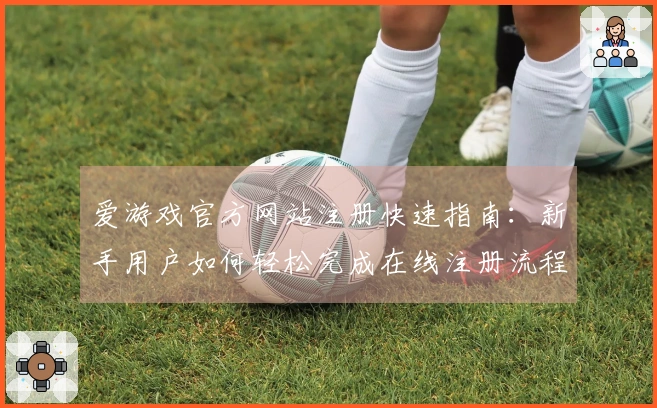爱游戏官方网站注册快速指南：新手用户如何轻松完成在线注册流程