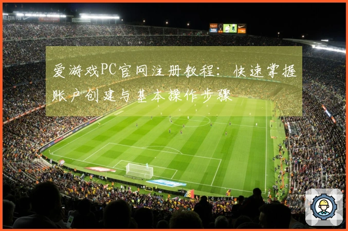 爱游戏PC官网注册教程:快速掌握账户创建与基本操作步骤