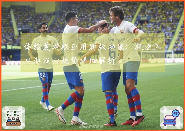 体验爱游戏应用新版功能：极速入口和核心优势详细解析