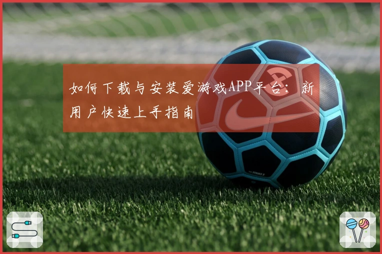 如何下载与安装爱游戏APP平台:新用户快速上手指南