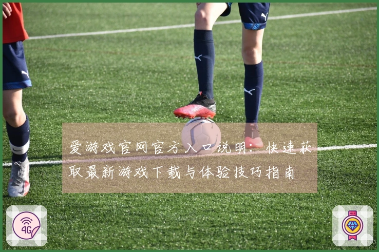 爱游戏官网官方入口说明：快速获取最新游戏下载与体验技巧指南