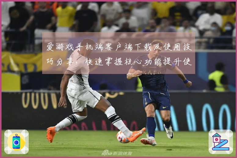 爱游戏手机端客户端下载及使用技巧分享，快速掌握核心功能提升使用体验