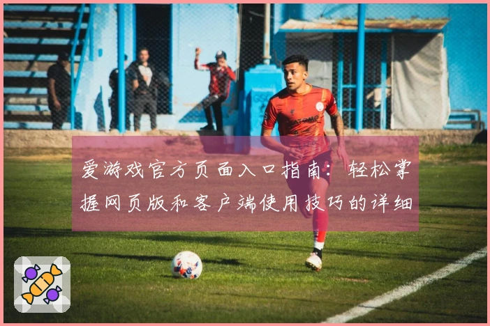 爱游戏官方页面入口指南：轻松掌握网页版和客户端使用技巧的详细教程