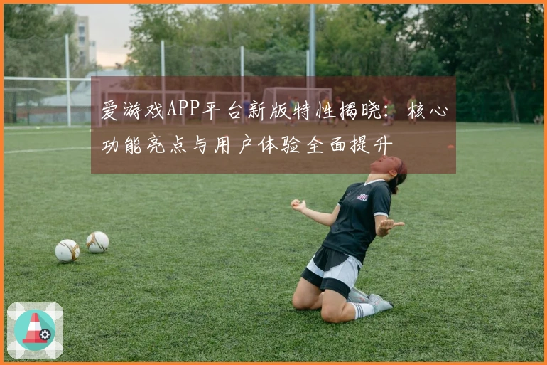 爱游戏APP平台新版特性揭晓：核心功能亮点与用户体验全面提升