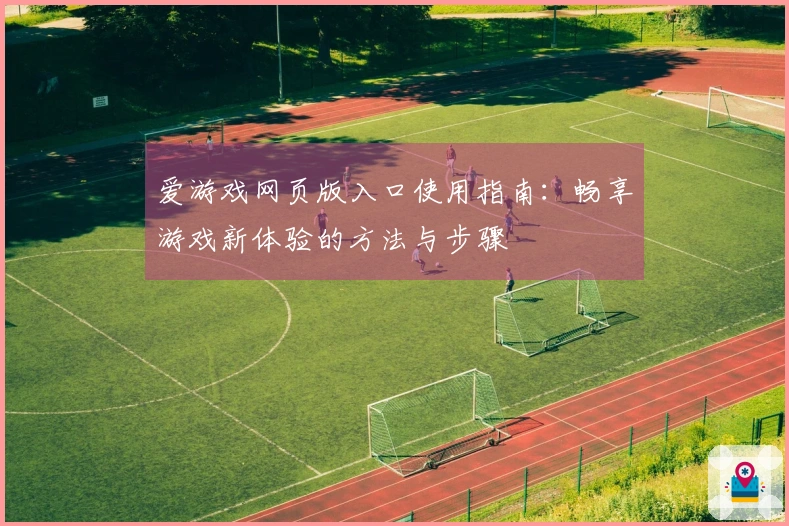 爱游戏网页版入口使用指南：畅享游戏新体验的方法与步骤