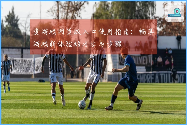 爱游戏网页版入口使用指南：畅享游戏新体验的方法与步骤
