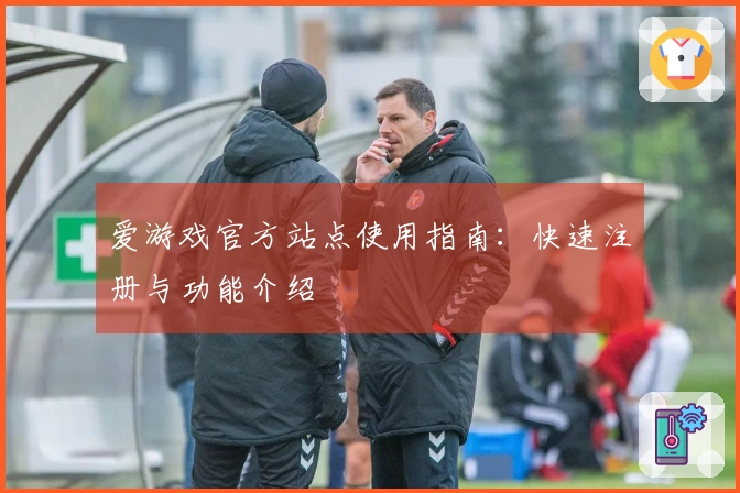 爱游戏官方站点使用指南：快速注册与功能介绍