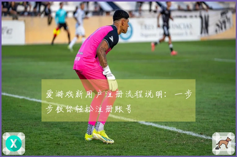 爱游戏新用户注册流程说明：一步步教你轻松注册账号