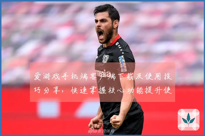 爱游戏手机端客户端下载及使用技巧分享，快速掌握核心功能提升使用体验