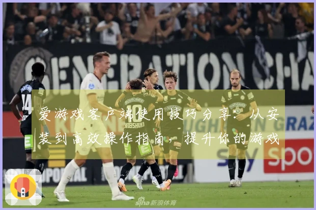 爱游戏客户端使用技巧分享：从安装到高效操作指南，提升你的游戏体验