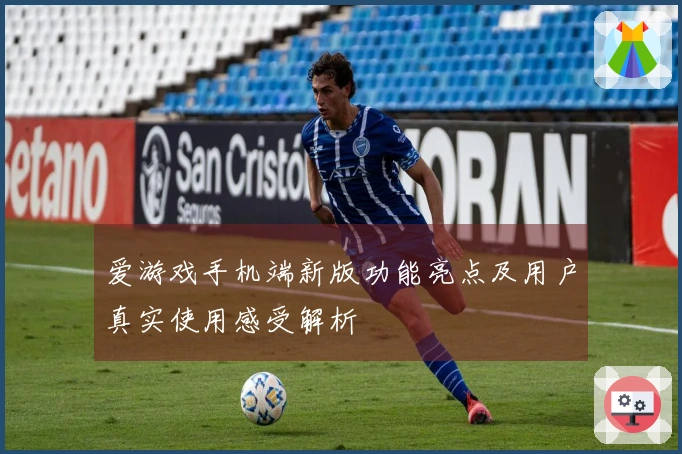 爱游戏手机端新版功能亮点及用户真实使用感受解析
