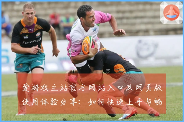 爱游戏主站官方网站入口及网页版使用体验分享:如何快速上手与畅玩