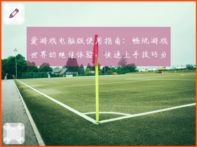 爱游戏电脑版使用指南:畅玩游戏世界的绝佳体验,快速上手技巧分享