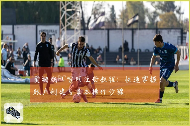 爱游戏PC官网注册教程：快速掌握账户创建与基本操作步骤