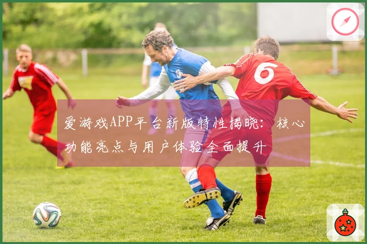 爱游戏APP平台新版特性揭晓：核心功能亮点与用户体验全面提升