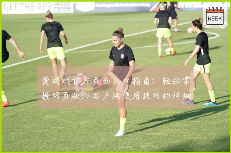 爱游戏官方页面入口指南：轻松掌握网页版和客户端使用技巧的详细教程