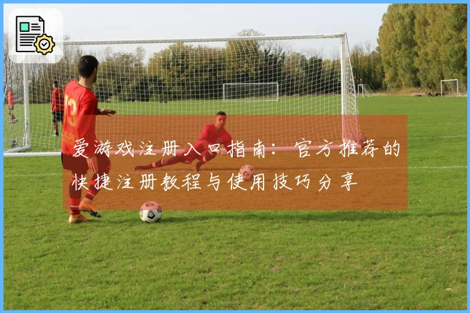 爱游戏注册入口指南：官方推荐的快捷注册教程与使用技巧分享